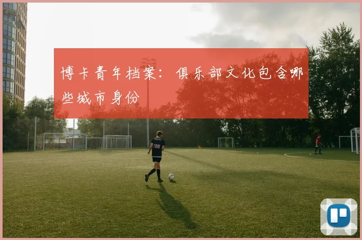 博卡青年档案：俱乐部文化包含哪些城市身份