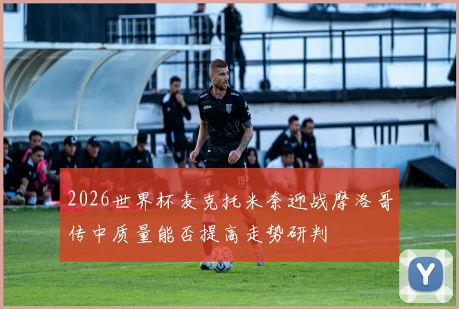 2026世界杯麦克托米奈迎战摩洛哥传中质量能否提高走势研判