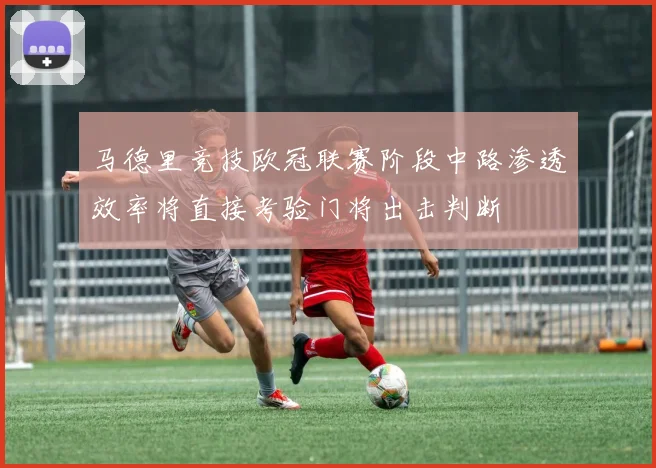 马德里竞技欧冠联赛阶段中路渗透效率将直接考验门将出击判断
