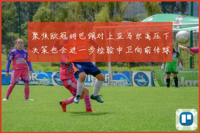 聚焦欧冠姆巴佩对上亚马尔高压下决策也会进一步检验中卫向前传球