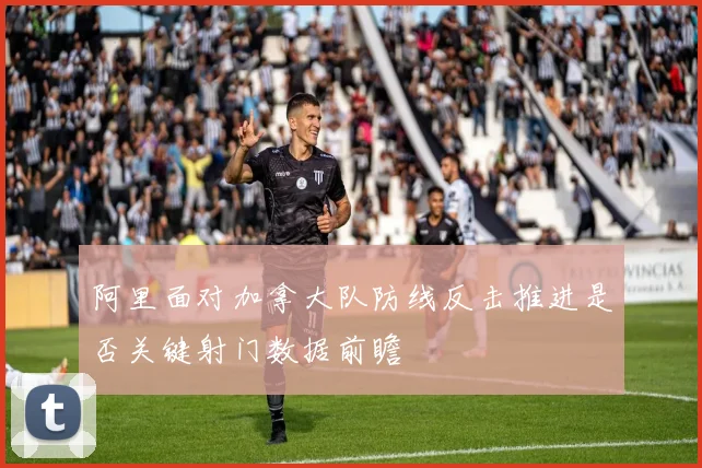 阿里面对加拿大队防线反击推进是否关键射门数据前瞻