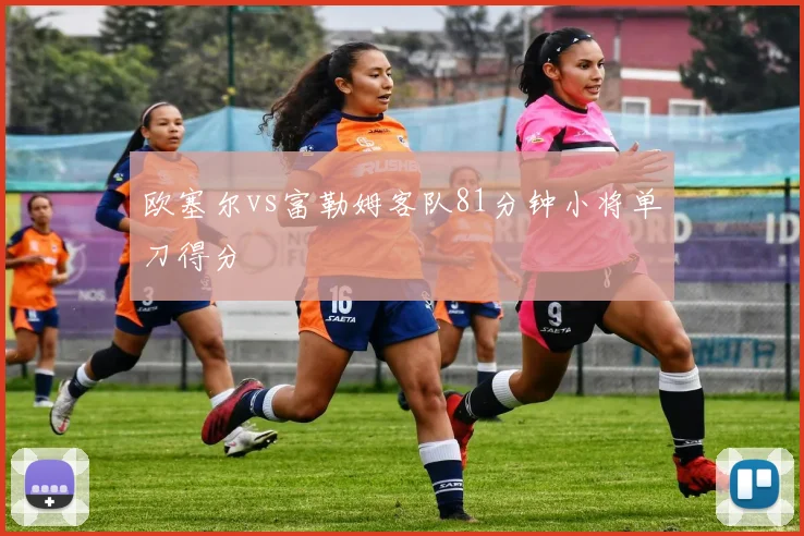 欧塞尔vs富勒姆客队81分钟小将单刀得分