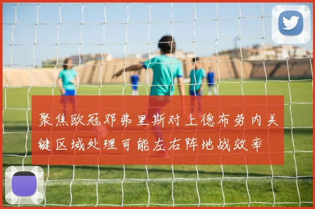 聚焦欧冠邓弗里斯对上德布劳内关键区域处理可能左右阵地战效率