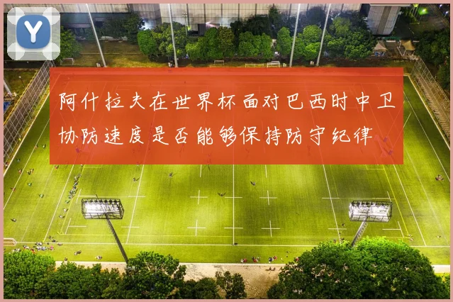 阿什拉夫在世界杯面对巴西时中卫协防速度是否能够保持防守纪律