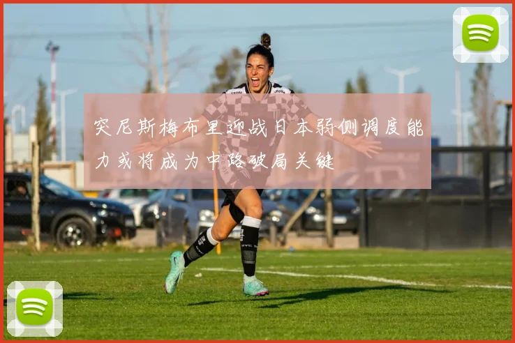 突尼斯梅布里迎战日本弱侧调度能力或将成为中路破局关键