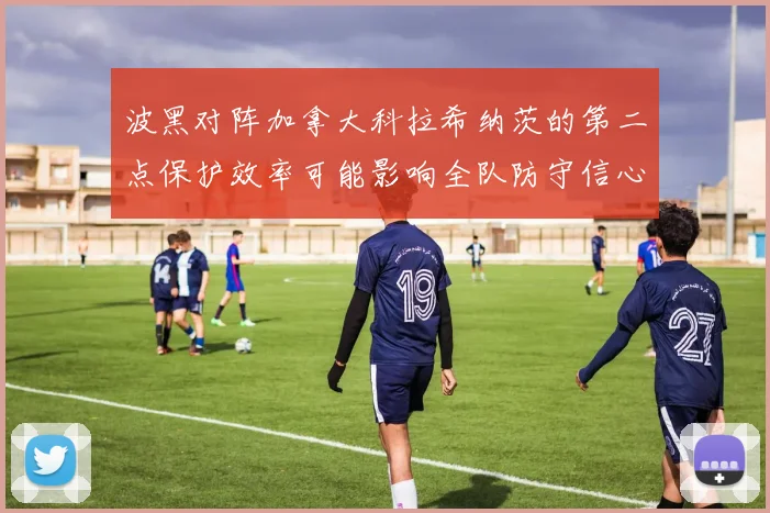波黑对阵加拿大科拉希纳茨的第二点保护效率可能影响全队防守信心