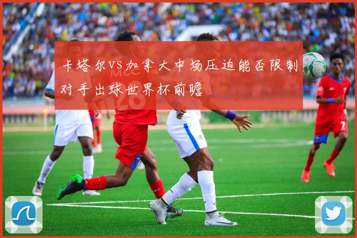 卡塔尔vs加拿大中场压迫能否限制对手出球世界杯前瞻