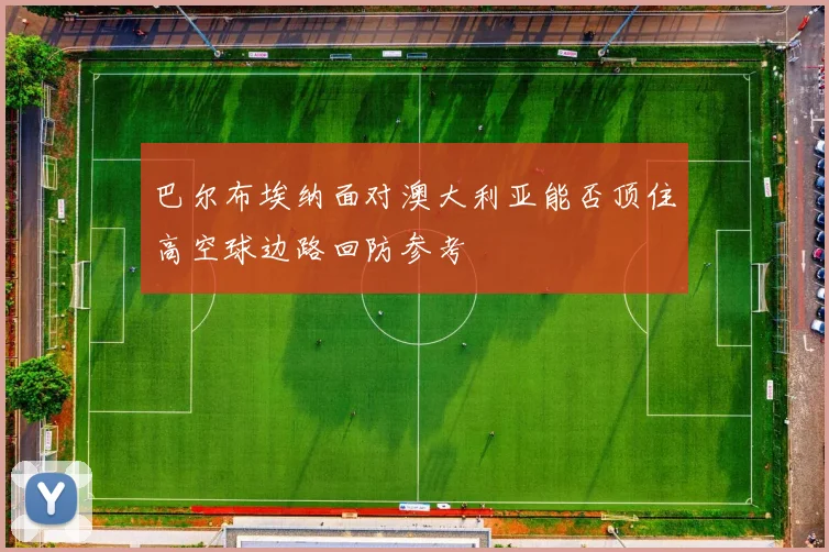 巴尔布埃纳面对澳大利亚能否顶住高空球边路回防参考