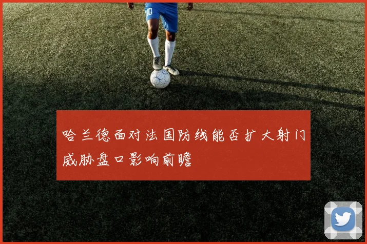 哈兰德面对法国防线能否扩大射门威胁盘口影响前瞻