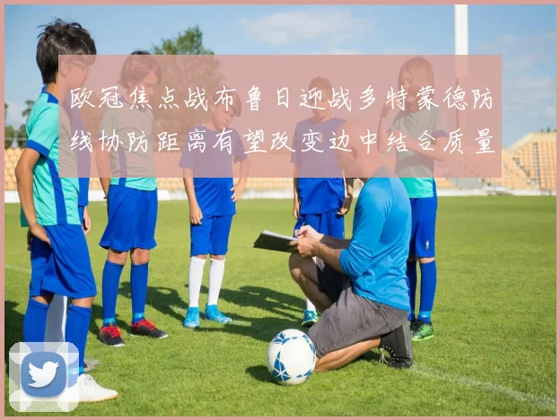 欧冠焦点战布鲁日迎战多特蒙德防线协防距离有望改变边中结合质量
