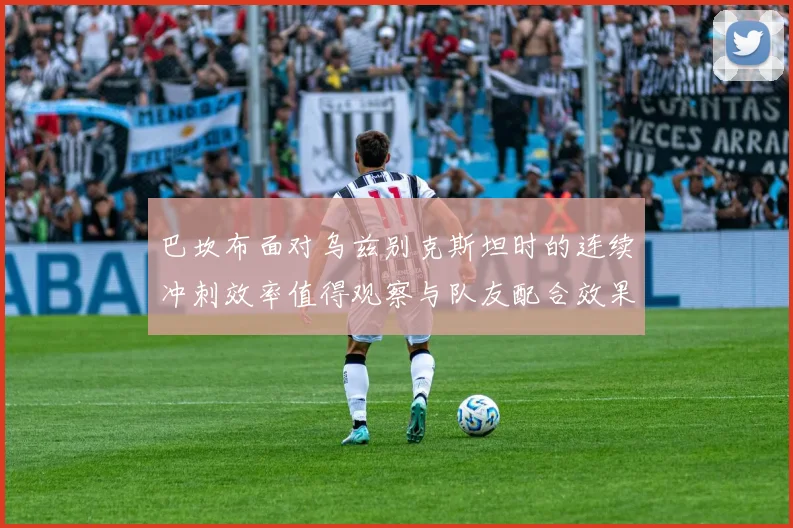 巴坎布面对乌兹别克斯坦时的连续冲刺效率值得观察与队友配合效果