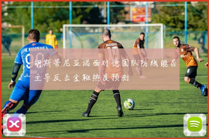 胡斯蒂尼亚诺面对德国队防线能否主导反击金靴热度预测