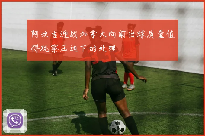 阿坎吉迎战加拿大向前出球质量值得观察压迫下的处理