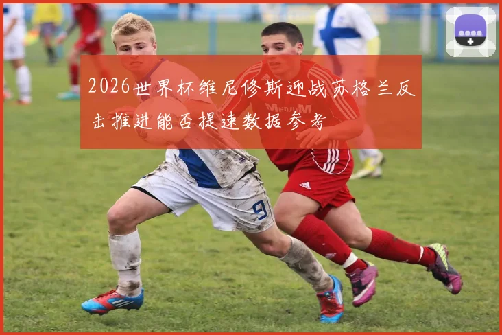 2026世界杯维尼修斯迎战苏格兰反击推进能否提速数据参考