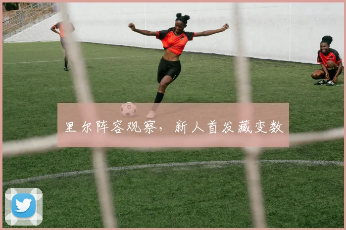里尔阵容观察，新人首发藏变数