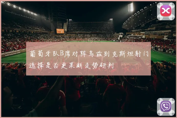 葡萄牙队B席对阵乌兹别克斯坦射门选择是否更果断走势研判