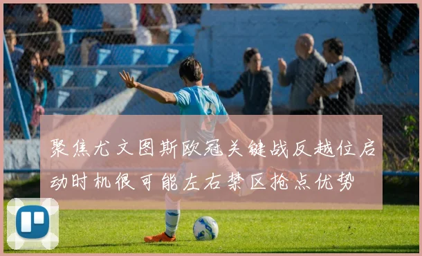 聚焦尤文图斯欧冠关键战反越位启动时机很可能左右禁区抢点优势