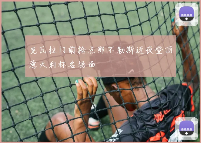 克瓦拉门前抢点那不勒斯连夜登顶意大利杯名场面