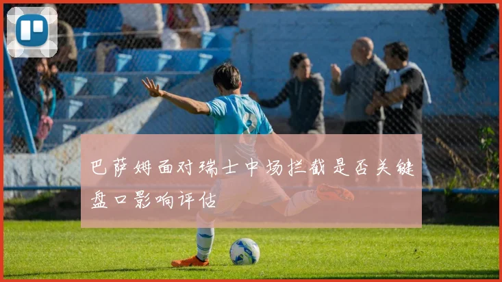 巴萨姆面对瑞士中场拦截是否关键盘口影响评估