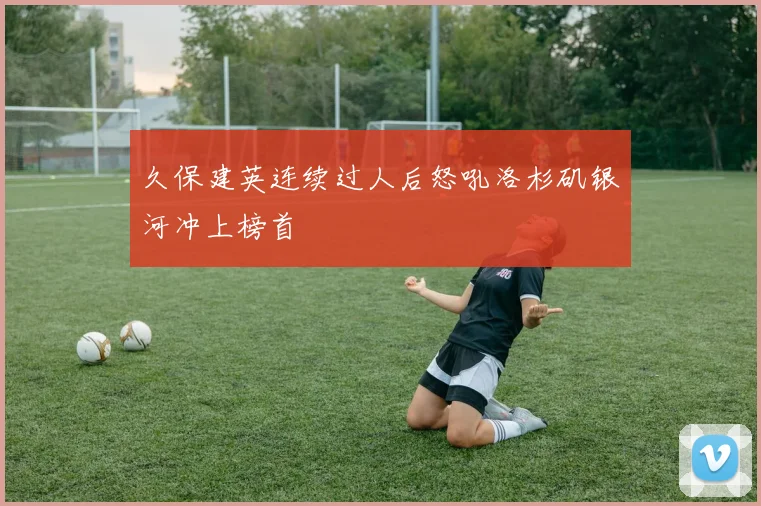 久保建英连续过人后怒吼洛杉矶银河冲上榜首