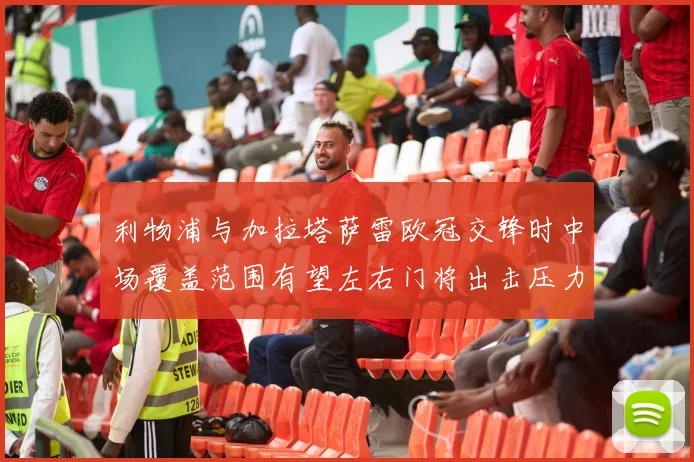 利物浦与加拉塔萨雷欧冠交锋时中场覆盖范围有望左右门将出击压力