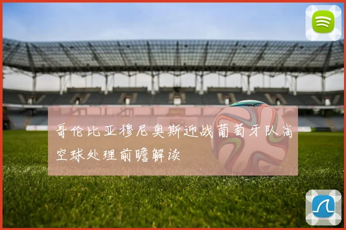 哥伦比亚穆尼奥斯迎战葡萄牙队高空球处理前瞻解读