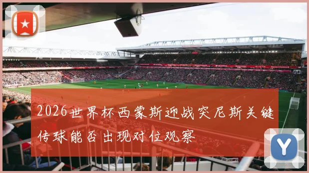 2026世界杯西蒙斯迎战突尼斯关键传球能否出现对位观察